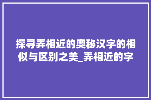 探寻弄相近的奥秘汉字的相似与区别之美_弄相近的字是什么意思