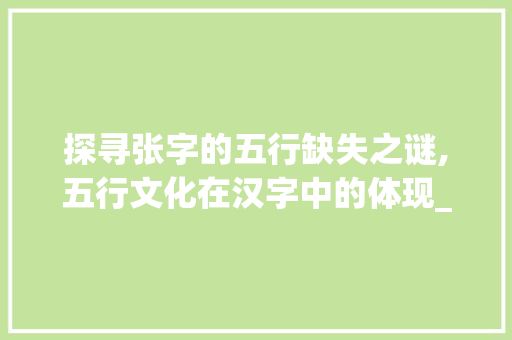 探寻张字的五行缺失之谜,五行文化在汉字中的体现_张字的5行缺什么意思