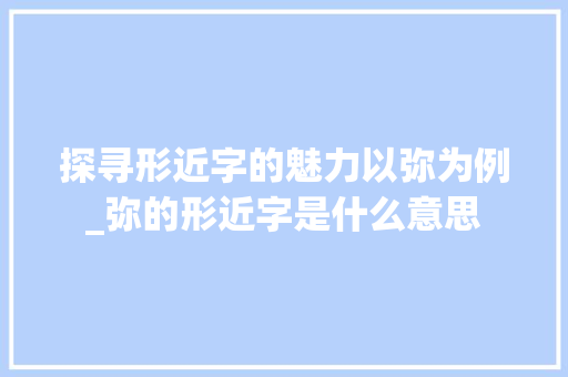 探寻形近字的魅力以弥为例_弥的形近字是什么意思