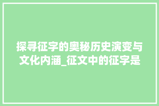 探寻征字的奥秘历史演变与文化内涵_征文中的征字是什么意思
