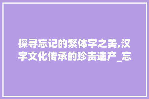 探寻忘记的繁体字之美,汉字文化传承的珍贵遗产_忘记的繁体字是什么意思