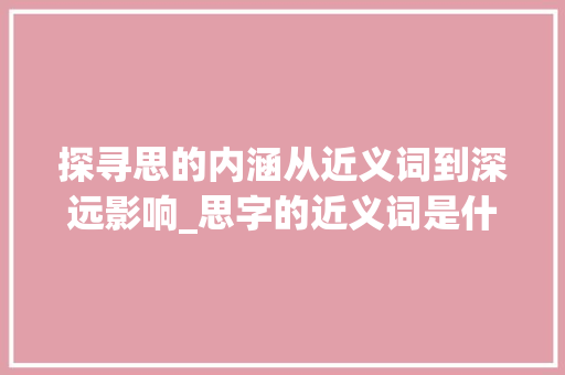探寻思的内涵从近义词到深远影响_思字的近义词是什么意思
