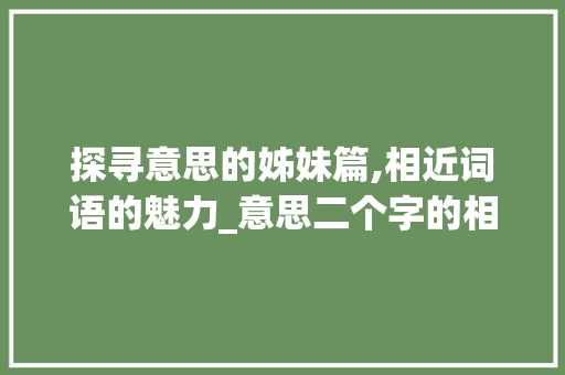 探寻意思的姊妹篇,相近词语的魅力_意思二个字的相近词语 汉字拼音