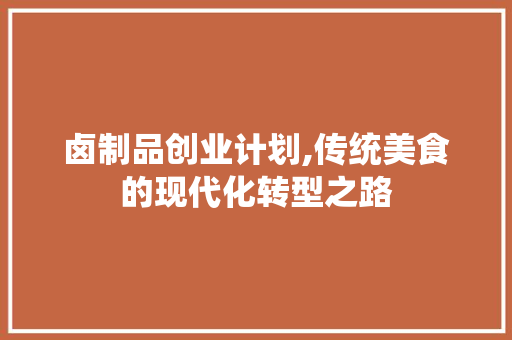 卤制品创业计划,传统美食的现代化转型之路