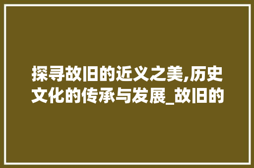 探寻故旧的近义之美,历史文化的传承与发展_故旧的近义字是什么意思