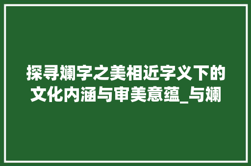 探寻斓字之美相近字义下的文化内涵与审美意蕴_与斓相近的字是什么意思