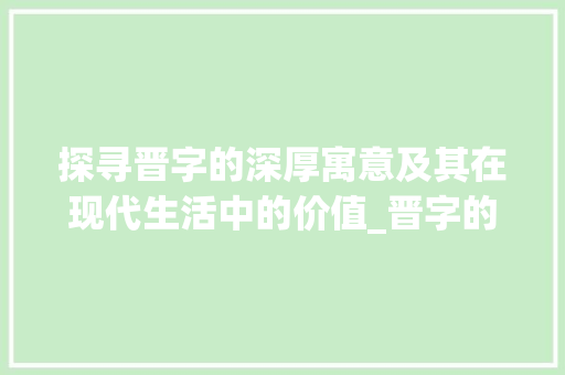 探寻晋字的深厚寓意及其在现代生活中的价值_晋字的好寓意是什么意思
