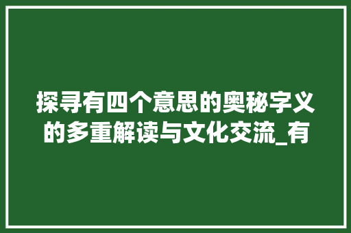 探寻有四个意思的奥秘字义的多重解读与文化交流_有四个意思的字是什么