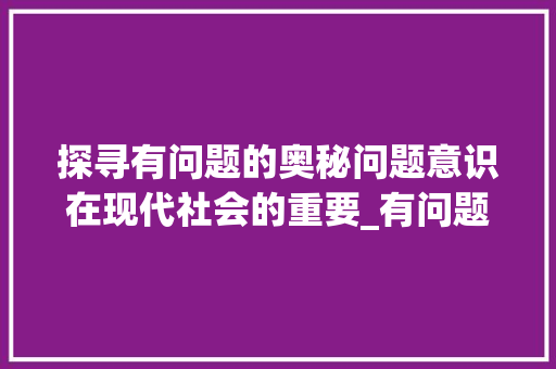 探寻有问题的奥秘问题意识在现代社会的重要_有问题意思的词有哪些字