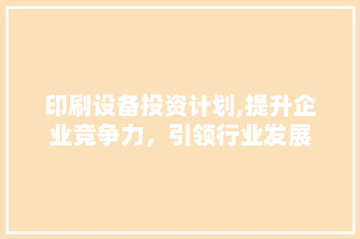 印刷设备投资计划,提升企业竞争力，引领行业发展 成语汇编