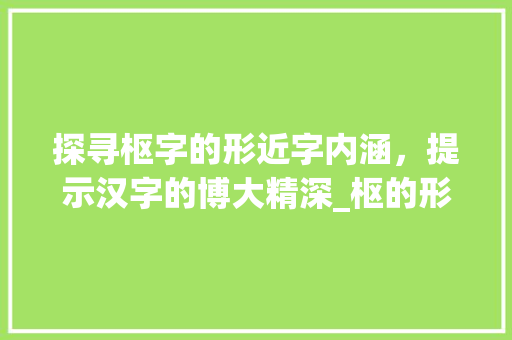 探寻枢字的形近字内涵，提示汉字的博大精深_枢的形近字是什么意思