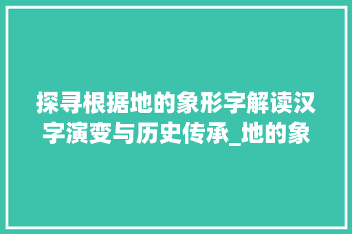 探寻根据地的象形字解读汉字演变与历史传承_地的象形字是什么意思 汉字拼音