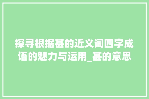 探寻根据甚的近义词四字成语的魅力与运用_甚的意思相近的四字词语 古代典籍