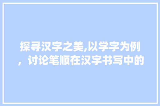 探寻汉字之美,以学字为例，讨论笔顺在汉字书写中的重要_学字包的笔顺是什么意思