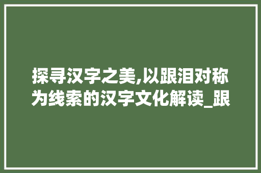探寻汉字之美,以跟泪对称为线索的汉字文化解读_跟泪对称的字是什么意思 反义词汇