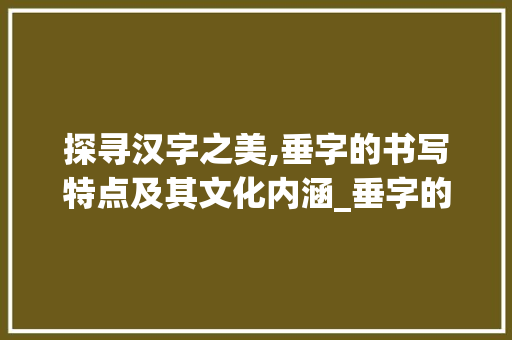 探寻汉字之美,垂字的书写特点及其文化内涵_垂字的书写特点是啥意思 反义词汇