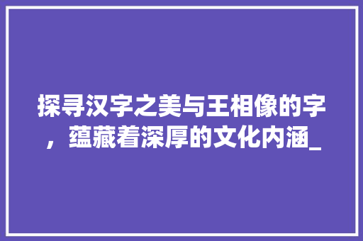 探寻汉字之美与王相像的字，蕴藏着深厚的文化内涵_与王相像的字是什么意思