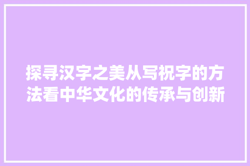 探寻汉字之美从写祝字的方法看中华文化的传承与创新_写祝字的方法是什么意思