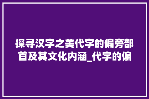 探寻汉字之美代字的偏旁部首及其文化内涵_代字的偏旁部首是啥意思