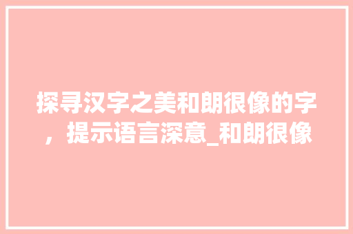 探寻汉字之美和朗很像的字，提示语言深意_和朗很像的字是什么意思 问答