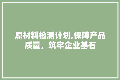 原材料检测计划,保障产品质量，筑牢企业基石