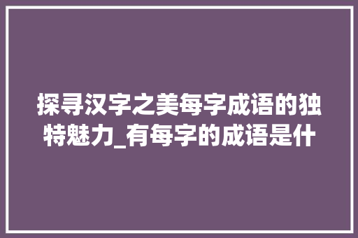 探寻汉字之美每字成语的独特魅力_有每字的成语是什么意思