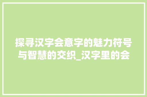 探寻汉字会意字的魅力符号与智慧的交织_汉字里的会意字是啥意思