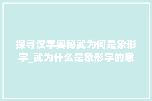 探寻汉字奥秘武为何是象形字_武为什么是象形字的意思