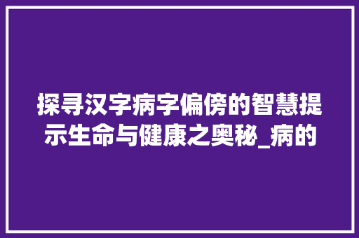 探寻汉字病字偏傍的智慧提示生命与健康之奥秘_病的字偏傍是什么意思