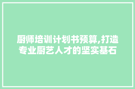 厨师培训计划书预算,打造专业厨艺人才的坚实基石