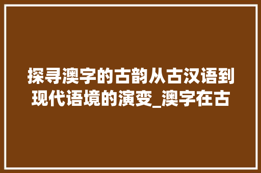探寻澳字的古韵从古汉语到现代语境的演变_澳字在古汉语中的意思