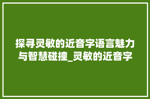 探寻灵敏的近音字语言魅力与智慧碰撞_灵敏的近音字是什么意思