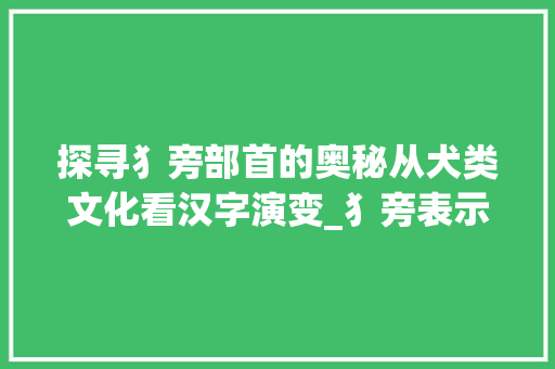 探寻犭旁部首的奥秘从犬类文化看汉字演变_犭旁表示的意思是什么字