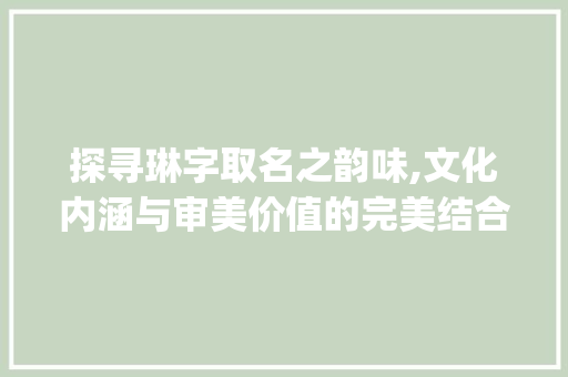 探寻琳字取名之韵味,文化内涵与审美价值的完美结合_取名琳字的讲究是什么意思