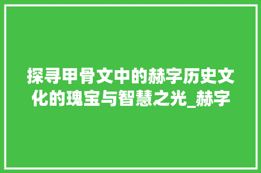 探寻甲骨文中的赫字历史文化的瑰宝与智慧之光_赫字甲骨文的意思和含义