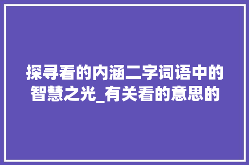 探寻看的内涵二字词语中的智慧之光_有关看的意思的二字词语