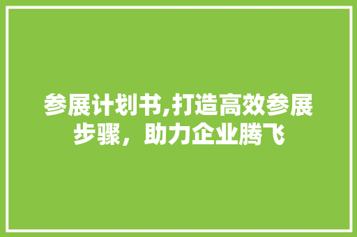 参展计划书,打造高效参展步骤，助力企业腾飞