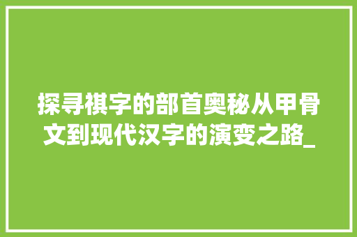 探寻祺字的部首奥秘从甲骨文到现代汉字的演变之路_祺字的部首是什么意思啊 英语单词
