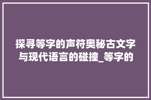 探寻等字的声符奥秘古文字与现代语言的碰撞_等字的声符是什么意思啊