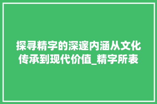 探寻精字的深邃内涵从文化传承到现代价值_精字所表达的不同意思