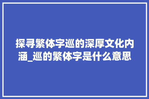 探寻繁体字巡的深厚文化内涵_巡的繁体字是什么意思