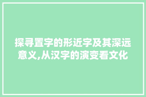 探寻置字的形近字及其深远意义,从汉字的演变看文化传承_置的形近字是什么意思
