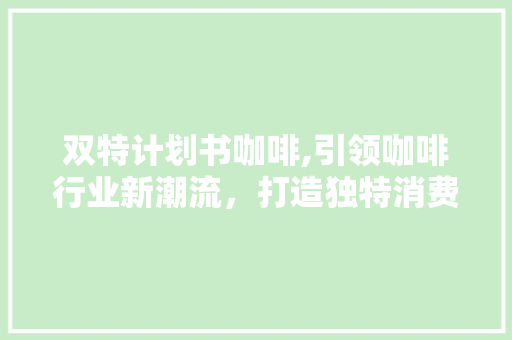 双特计划书咖啡,引领咖啡行业新潮流，打造独特消费体验 英语单词