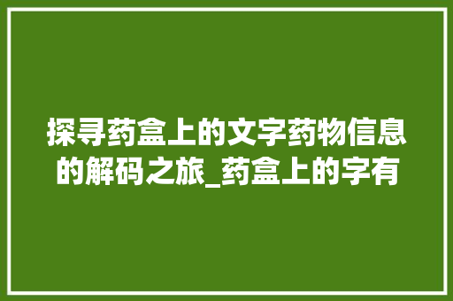 探寻药盒上的文字药物信息的解码之旅_药盒上的字有什么意思啊