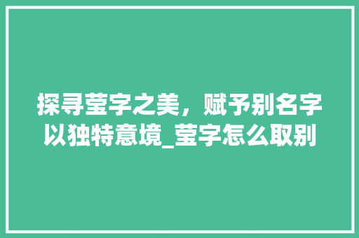 探寻莹字之美，赋予别名字以独特意境_莹字怎么取别名字的意思