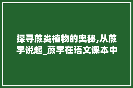 探寻蕨类植物的奥秘,从蕨字说起_蕨字在语文课本中的意思 问答