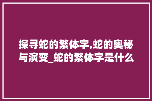 探寻蛇的繁体字,蛇的奥秘与演变_蛇的繁体字是什么意思