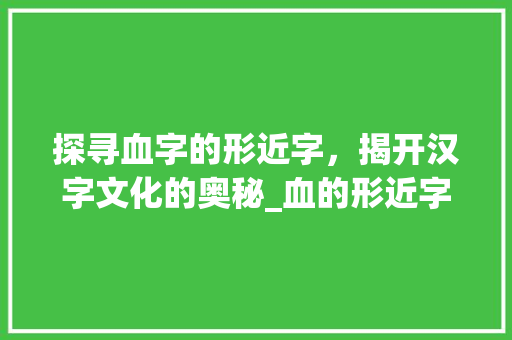探寻血字的形近字，揭开汉字文化的奥秘_血的形近字是什么意思