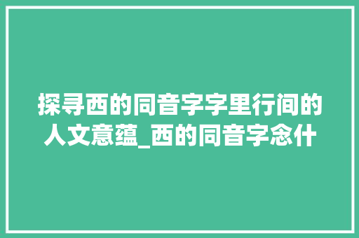 探寻西的同音字字里行间的人文意蕴_西的同音字念什么意思
