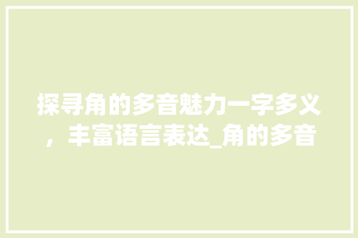 探寻角的多音魅力一字多义，丰富语言表达_角的多音字加组词和意思
